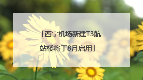 西宁机场新建T3航站楼将于8月启用