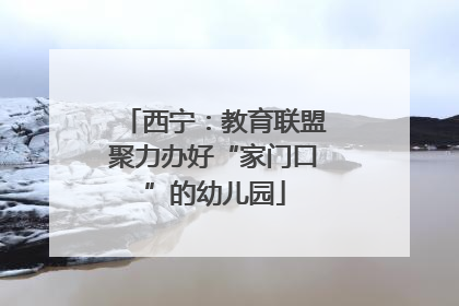 西宁：教育联盟聚力办好“家门口”的幼儿园
