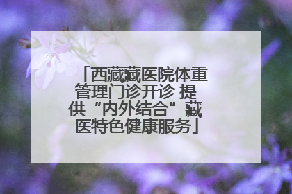 西藏藏医院体重管理门诊开诊 提供“内外结合”藏医特色健康服务