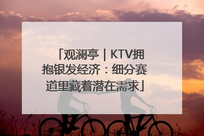 观澜亭｜KTV拥抱银发经济：细分赛道里藏着潜在需求