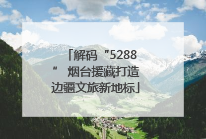 解码“5288” 烟台援藏打造边疆文旅新地标