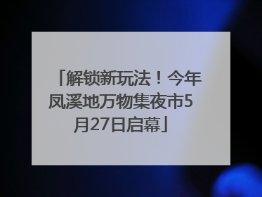 解锁新玩法！今年凤溪地万物集夜市5月27日启幕