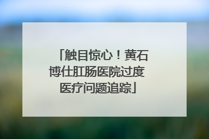 触目惊心！黄石博仕肛肠医院过度医疗问题追踪