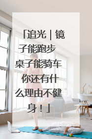 追光｜镜子能跑步 桌子能骑车 你还有什么理由不健身！