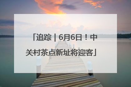 追踪｜6月6日！中关村茶点新址将迎客