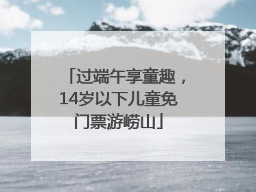 过端午享童趣，14岁以下儿童免门票游崂山