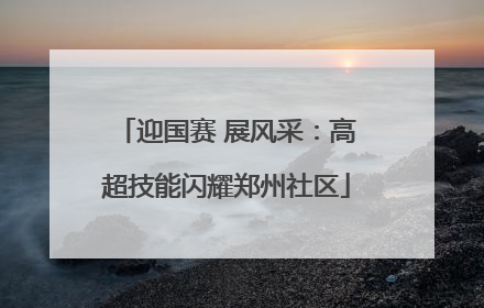 迎国赛 展风采：高超技能闪耀郑州社区