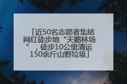 近50名志愿者集结网红徒步地“天鹅林场”，徒步10公里清运150余斤山野垃圾