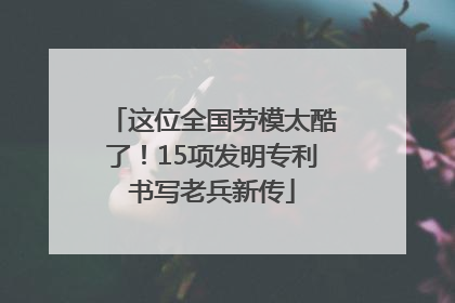 这位全国劳模太酷了！15项发明专利书写老兵新传