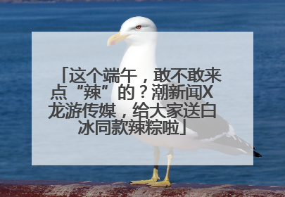 这个端午，敢不敢来点“辣”的？潮新闻X龙游传媒，给大家送白冰同款辣粽啦