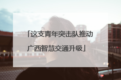 这支青年突击队推动广西智慧交通升级