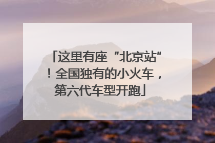 这里有座“北京站”！全国独有的小火车，第六代车型开跑