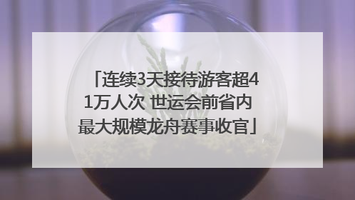 连续3天接待游客超41万人次 世运会前省内最大规模龙舟赛事收官