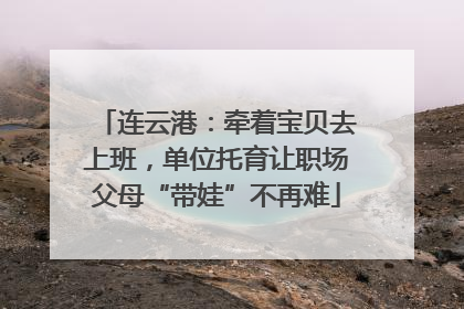 连云港：牵着宝贝去上班，单位托育让职场父母“带娃”不再难
