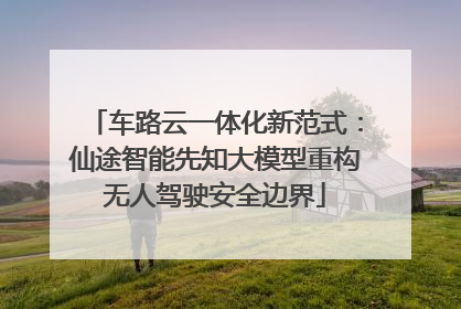 车路云一体化新范式：仙途智能先知大模型重构无人驾驶安全边界