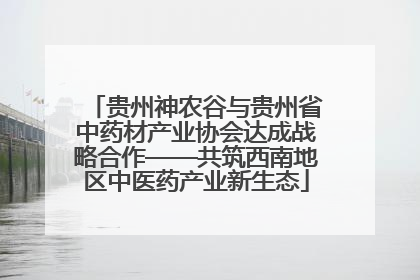 贵州神农谷与贵州省中药材产业协会达成战略合作——共筑西南地区中医药产业新生态