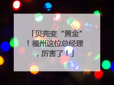 贝壳变“黄金”！福州这位总经理，厉害了！
