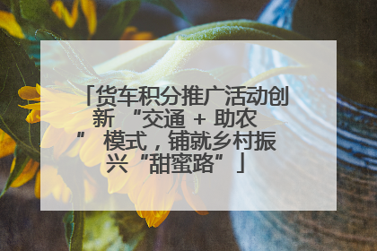 货车积分推广活动创新 “交通 + 助农” 模式，铺就乡村振兴“甜蜜路”