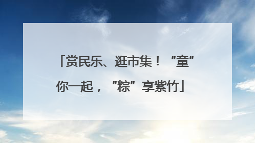 赏民乐、逛市集！“童”你一起，“粽”享紫竹