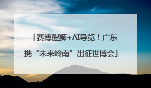 赛博醒狮+AI导览！广东携“未来岭南”出征世博会