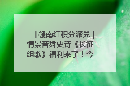 赣南红积分派兑｜情景音舞史诗《长征组歌》福利来了！今日15:30开抢