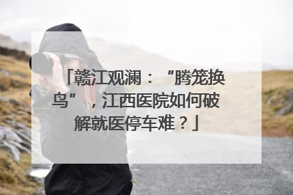 赣江观澜：“腾笼换鸟”，江西医院如何破解就医停车难？
