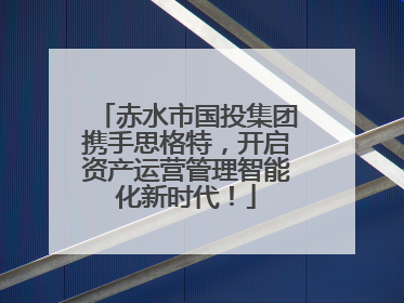 赤水市国投集团携手思格特，开启资产运营管理智能化新时代！