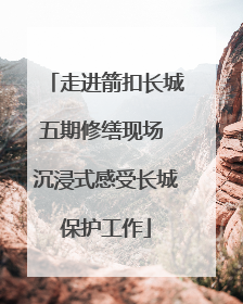 走进箭扣长城五期修缮现场 沉浸式感受长城保护工作