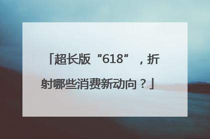 超长版“618”，折射哪些消费新动向？
