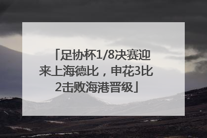 足协杯1/8决赛迎来上海德比，申花3比2击败海港晋级