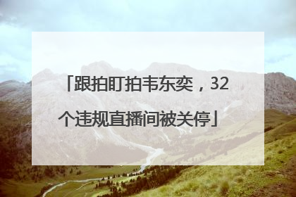 跟拍盯拍韦东奕，32个违规直播间被关停