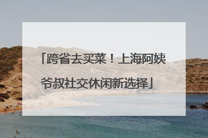 跨省去买菜！上海阿姨爷叔社交休闲新选择