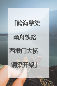 跨海擎梁 甬舟铁路西堠门大桥钢梁开架