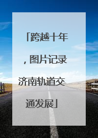 跨越十年，图片记录济南轨道交通发展
