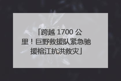 跨越 1700 公里！巨野救援队紧急驰援榕江抗洪救灾