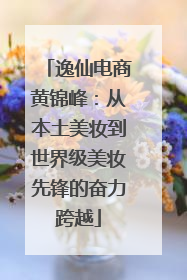 逸仙电商黄锦峰：从本土美妆到世界级美妆先锋的奋力跨越