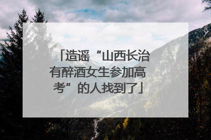 造谣“山西长治有醉酒女生参加高考”的人找到了