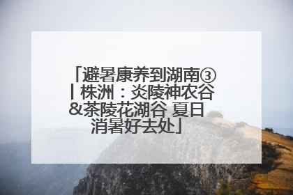 避暑康养到湖南③丨株洲：炎陵神农谷&茶陵花湖谷 夏日消暑好去处