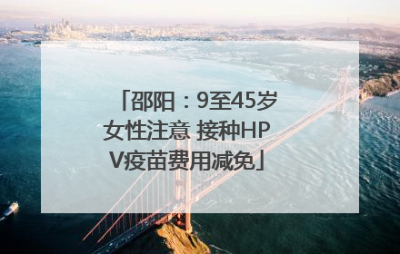邵阳：9至45岁女性注意 接种HPV疫苗费用减免