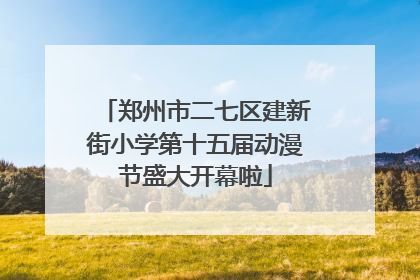 郑州市二七区建新街小学第十五届动漫节盛大开幕啦