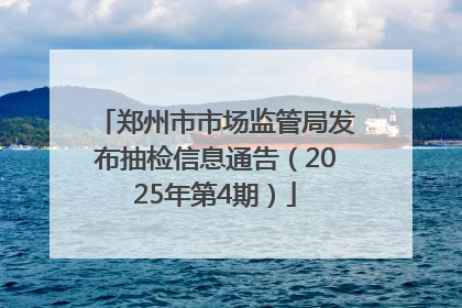 郑州市市场监管局发布抽检信息通告（2025年第4期）