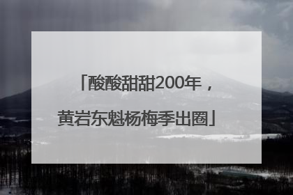 酸酸甜甜200年，黄岩东魁杨梅季出圈