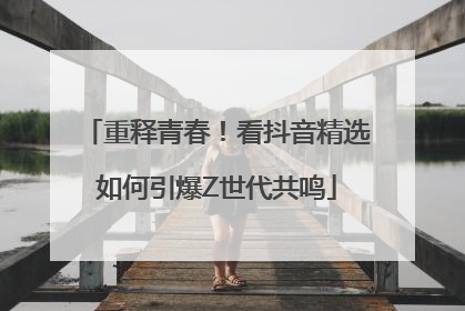 重释青春！看抖音精选如何引爆Z世代共鸣