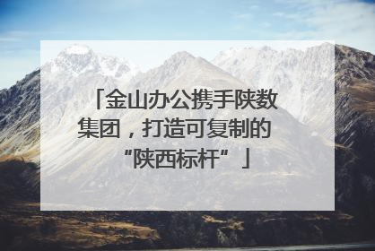 金山办公携手陕数集团，打造可复制的“陕西标杆”