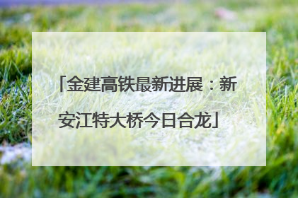 金建高铁最新进展：新安江特大桥今日合龙