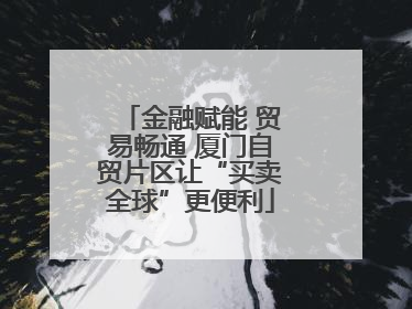 金融赋能 贸易畅通 厦门自贸片区让“买卖全球”更便利