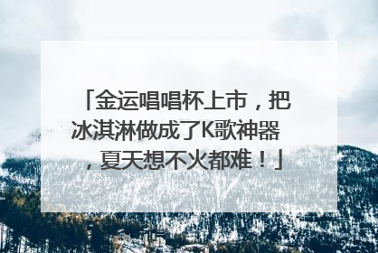 金运唱唱杯上市，把冰淇淋做成了K歌神器，夏天想不火都难！