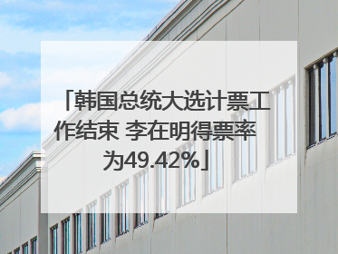 韩国总统大选计票工作结束 李在明得票率为49.42%