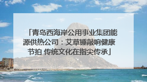 青岛西海岸公用事业集团能源供热公司：艾草锤敲响健康节拍 传统文化在指尖传承