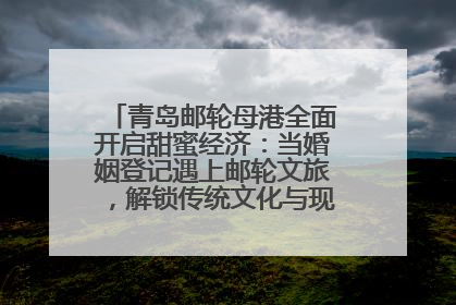 青岛邮轮母港全面开启甜蜜经济：当婚姻登记遇上邮轮文旅，解锁传统文化与现代浪漫的双重密码